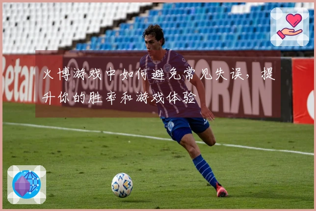 火博游戏中如何避免常见失误，提升你的胜率和游戏体验