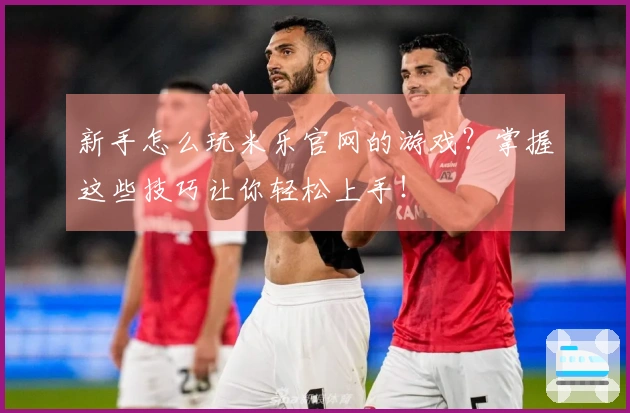 新手怎么玩米乐官网的游戏？掌握这些技巧让你轻松上手！