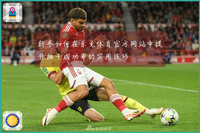 新手如何在乐竞体育官方网站中提升抽卡成功率的实用技巧