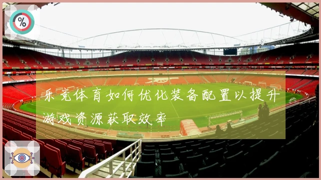 乐竞体育如何优化装备配置以提升游戏资源获取效率