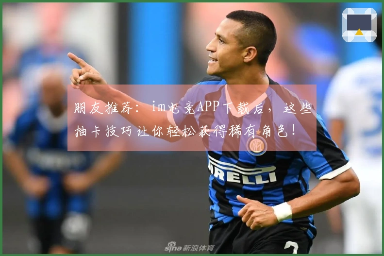 朋友推荐：im电竞APP下载后，这些抽卡技巧让你轻松获得稀有角色！