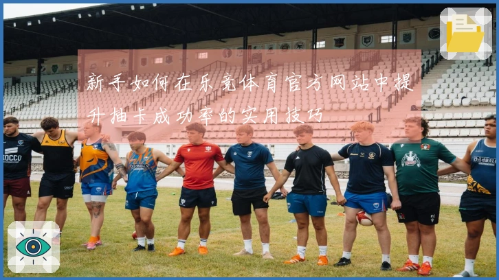 新手如何在乐竞体育官方网站中提升抽卡成功率的实用技巧