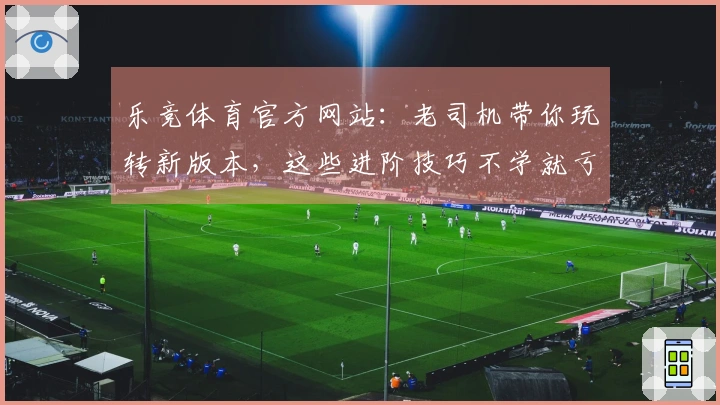 乐竞体育官方网站：老司机带你玩转新版本，这些进阶技巧不学就亏大了！
