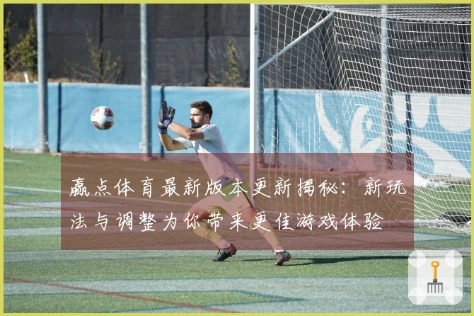赢点体育最新版本更新揭秘：新玩法与调整为你带来更佳游戏体验