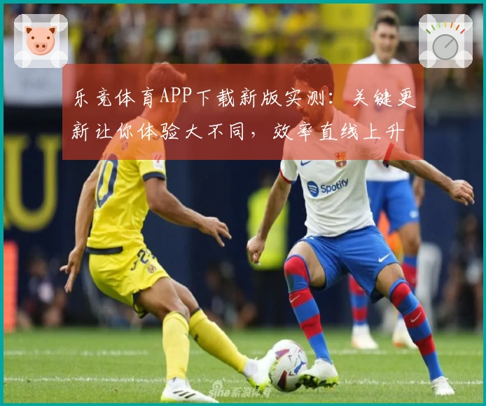 乐竞体育APP下载新版实测：关键更新让你体验大不同，效率直线上升！
