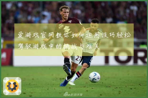 爱游戏官网教你如何运用技巧轻松驾驭游戏中的挑战与难关