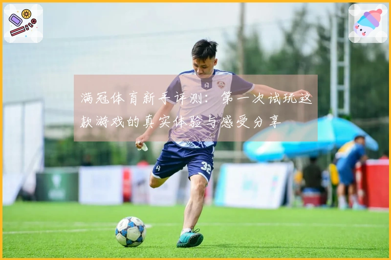 满冠体育新手评测：第一次试玩这款游戏的真实体验与感受分享