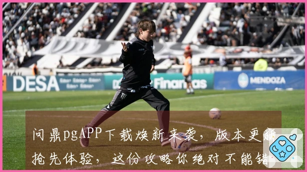 问鼎pgAPP下载焕新来袭，版本更新抢先体验，这份攻略你绝对不能错过！