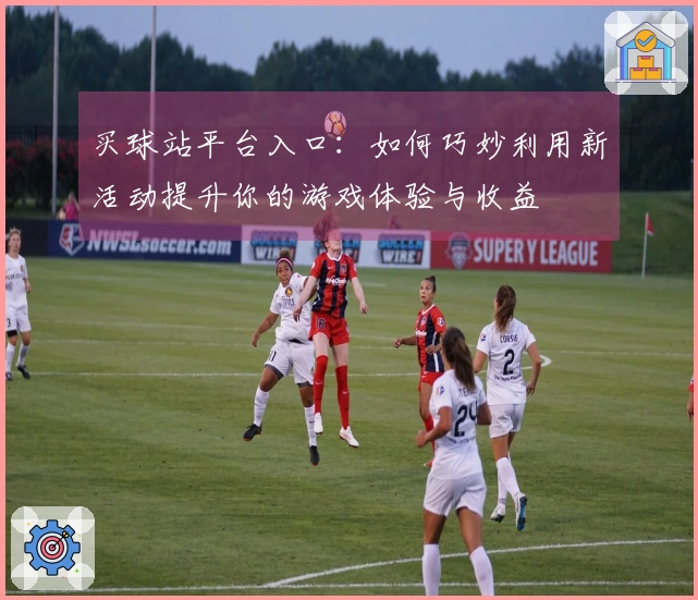 买球站平台入口：如何巧妙利用新活动提升你的游戏体验与收益