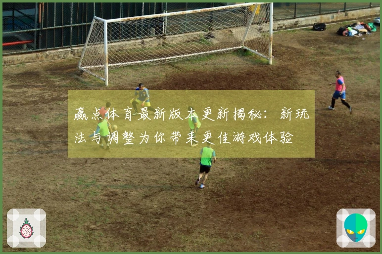 赢点体育最新版本更新揭秘：新玩法与调整为你带来更佳游戏体验