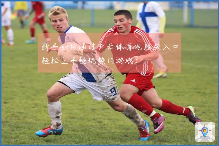 新手如何通过开云体育电脑版入口轻松上手畅玩热门游戏？