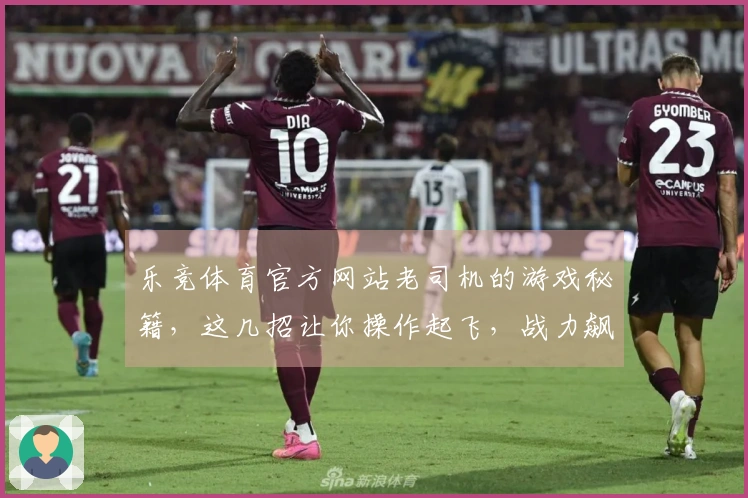 乐竞体育官方网站老司机的游戏秘籍，这几招让你操作起飞，战力飙升！