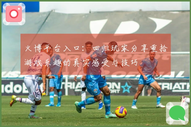 火博平台入口：回归玩家分享重拾游戏乐趣的真实感受与技巧