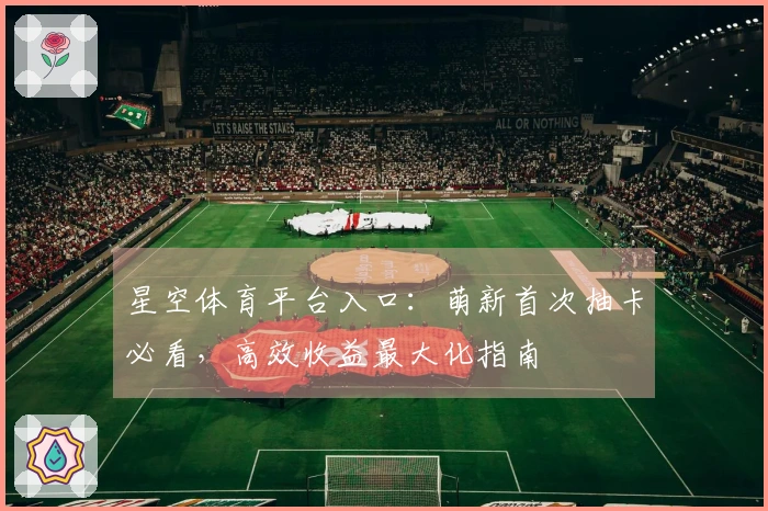 星空体育平台入口：萌新首次抽卡必看，高效收益最大化指南