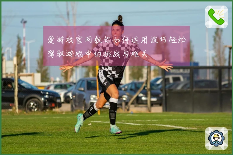 爱游戏官网教你如何运用技巧轻松驾驭游戏中的挑战与难关