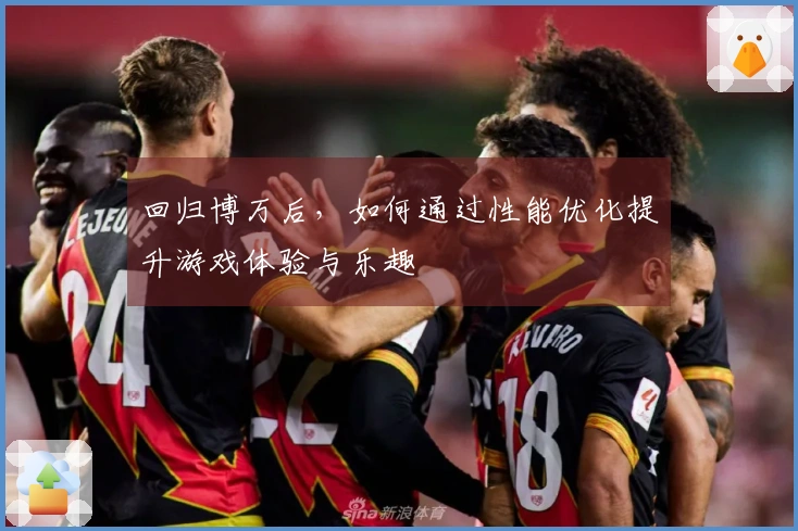 回归博万后，如何通过性能优化提升游戏体验与乐趣