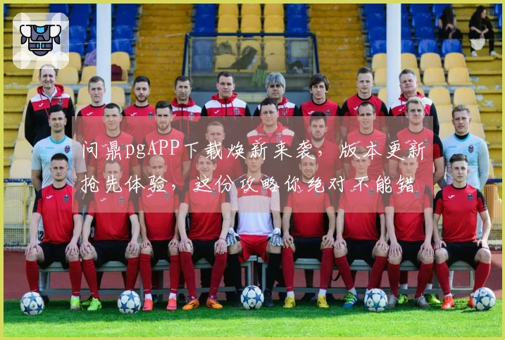 问鼎pgAPP下载焕新来袭，版本更新抢先体验，这份攻略你绝对不能错过！