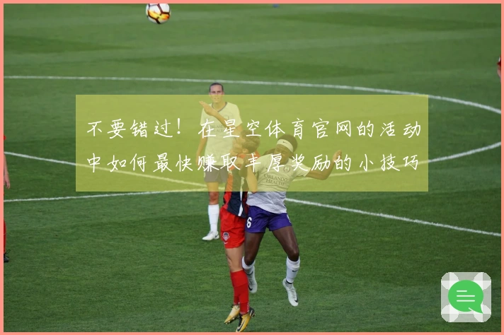 不要错过！在星空体育官网的活动中如何最快赚取丰厚奖励的小技巧教你轻松享受乐趣