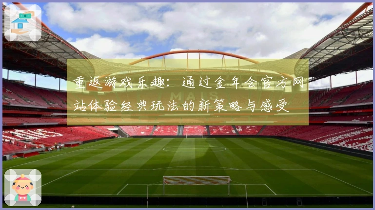 重返游戏乐趣：通过金年会官方网站体验经典玩法的新策略与感受