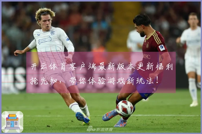 开云体育客户端最新版本更新福利抢先知，带你体验游戏新玩法！