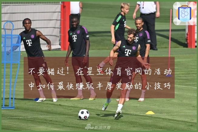 不要错过！在星空体育官网的活动中如何最快赚取丰厚奖励的小技巧教你轻松享受乐趣