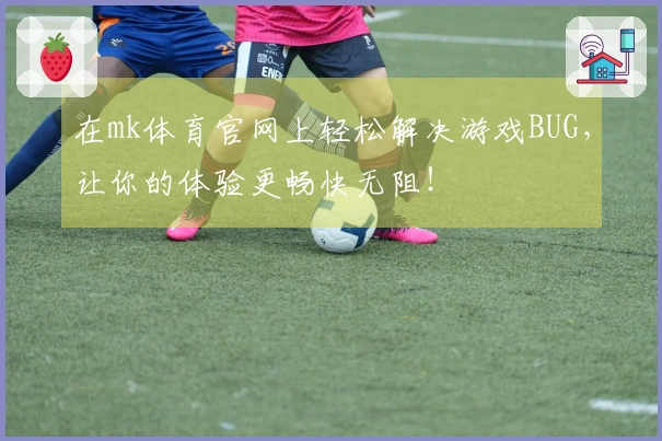 在mk体育官网上轻松解决游戏BUG，让你的体验更畅快无阻！