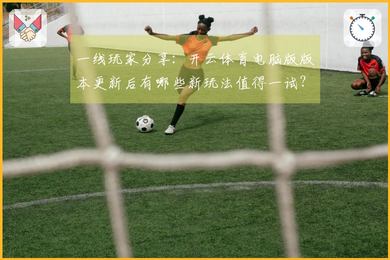 一线玩家分享：开云体育电脑版版本更新后有哪些新玩法值得一试？