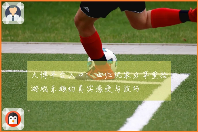 火博平台入口：回归玩家分享重拾游戏乐趣的真实感受与技巧
